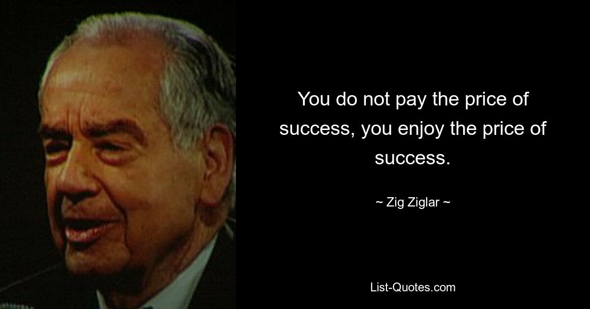 You do not pay the price of success, you enjoy the price of success. — © Zig Ziglar