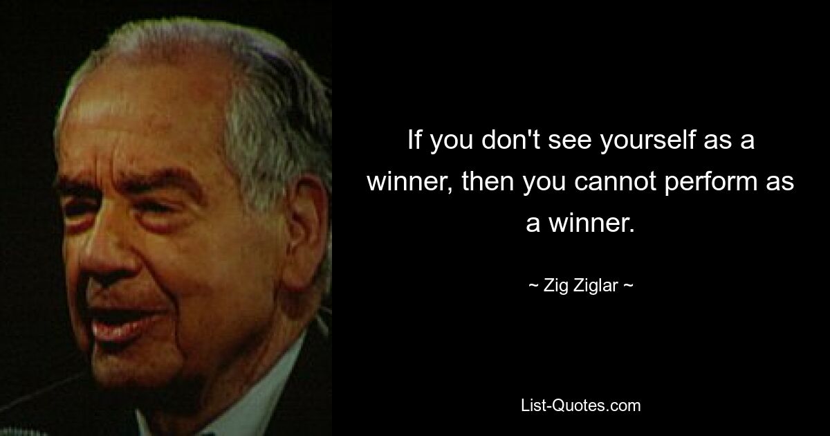 If you don't see yourself as a winner, then you cannot perform as a winner. — © Zig Ziglar