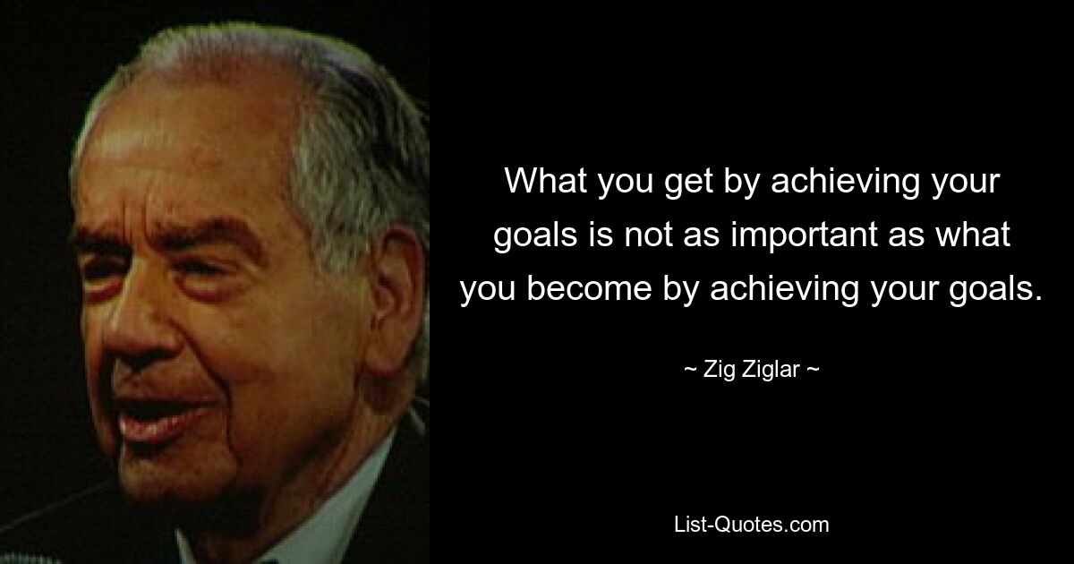 What you get by achieving your goals is not as important as what you become by achieving your goals. — © Zig Ziglar