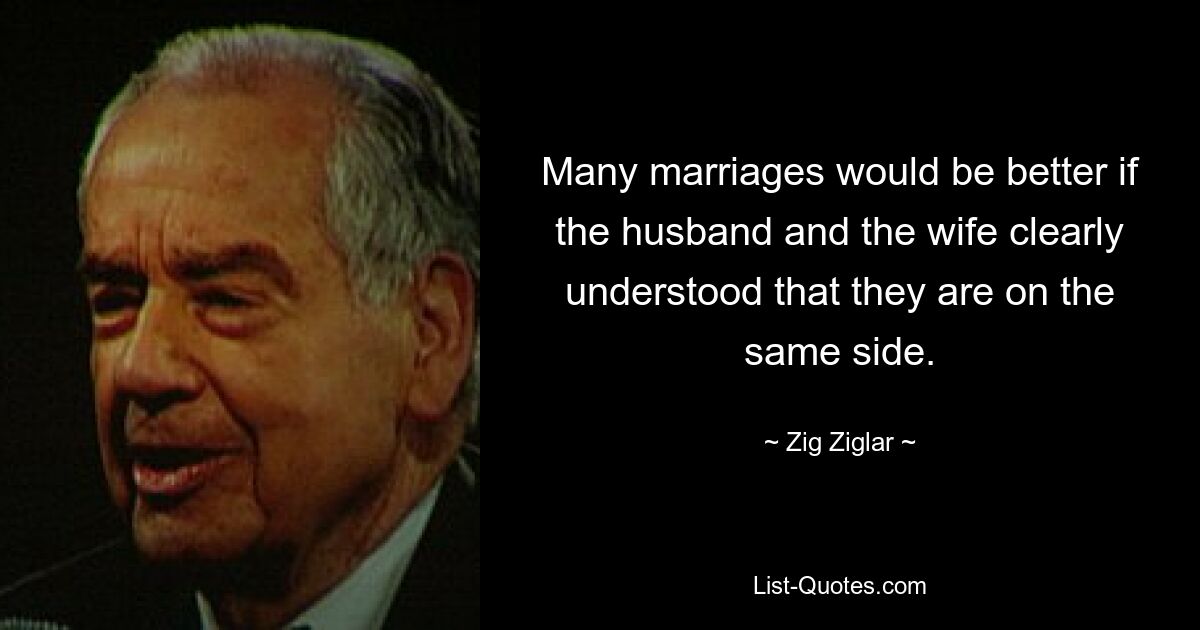 Many marriages would be better if the husband and the wife clearly understood that they are on the same side. — © Zig Ziglar