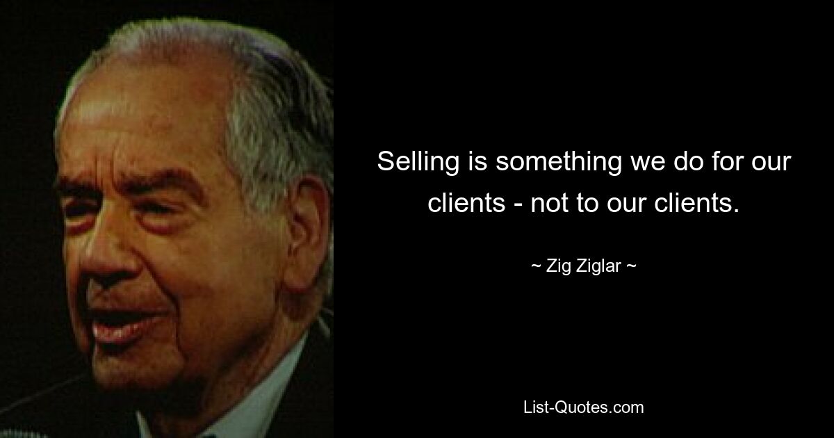 Selling is something we do for our clients - not to our clients. — © Zig Ziglar