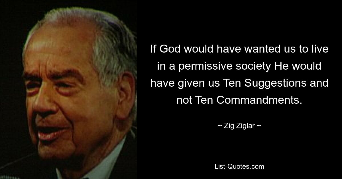 If God would have wanted us to live in a permissive society He would have given us Ten Suggestions and not Ten Commandments. — © Zig Ziglar