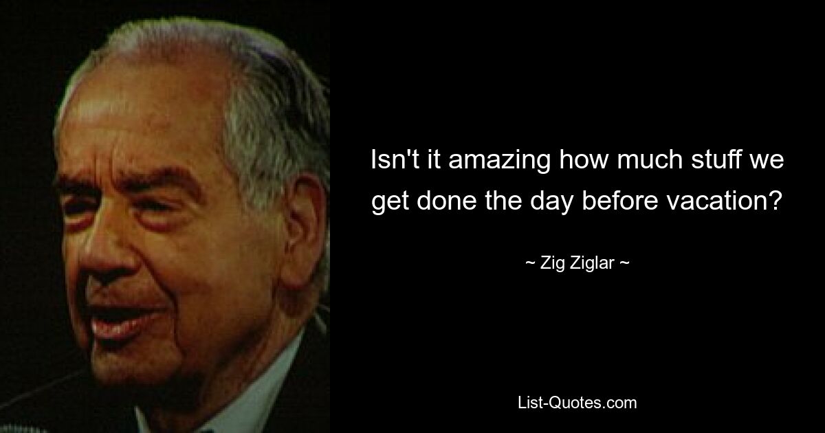 Isn't it amazing how much stuff we get done the day before vacation? — © Zig Ziglar