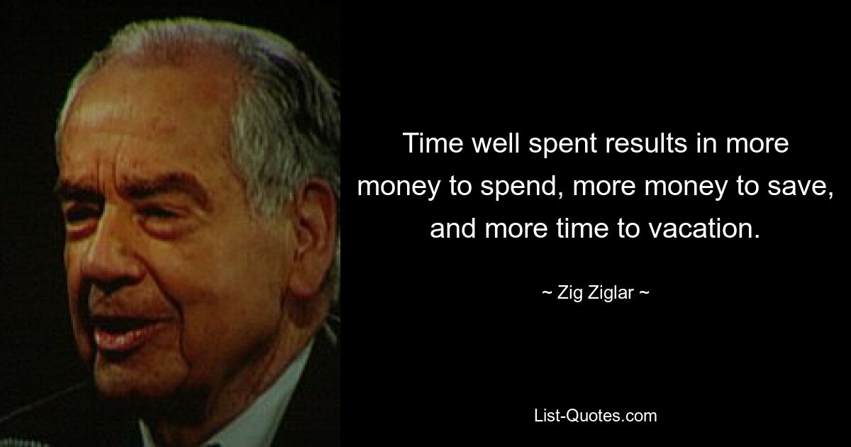 Time well spent results in more money to spend, more money to save, and more time to vacation. — © Zig Ziglar