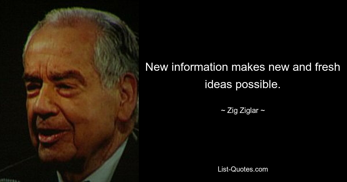 New information makes new and fresh ideas possible. — © Zig Ziglar