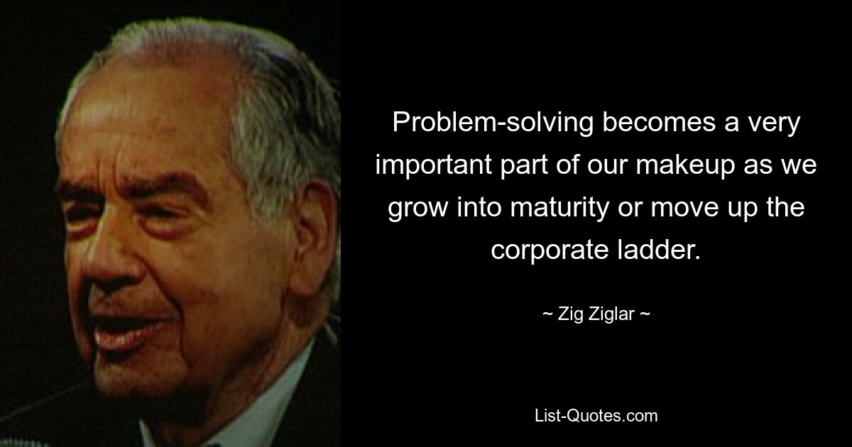 Problem-solving becomes a very important part of our makeup as we grow into maturity or move up the corporate ladder. — © Zig Ziglar