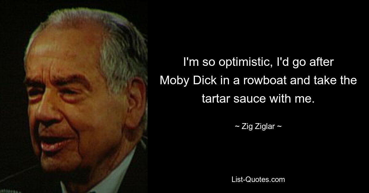 I'm so optimistic, I'd go after Moby Dick in a rowboat and take the tartar sauce with me. — © Zig Ziglar