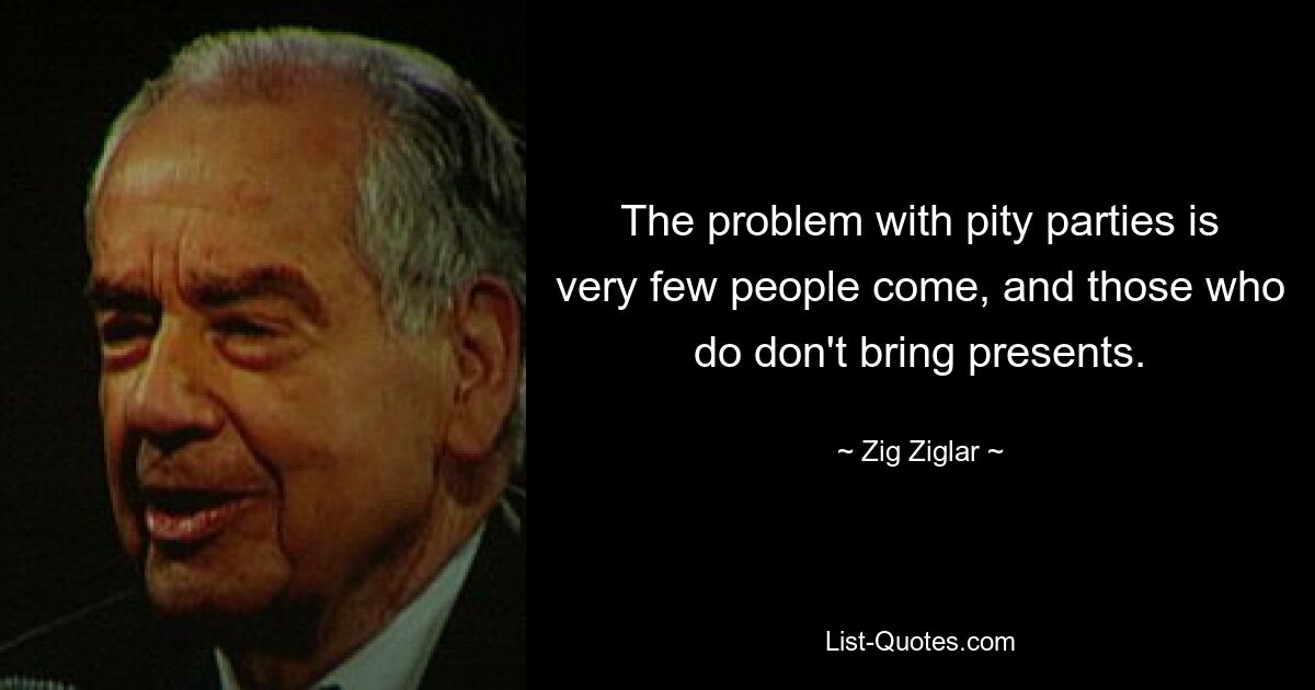 The problem with pity parties is very few people come, and those who do don't bring presents. — © Zig Ziglar