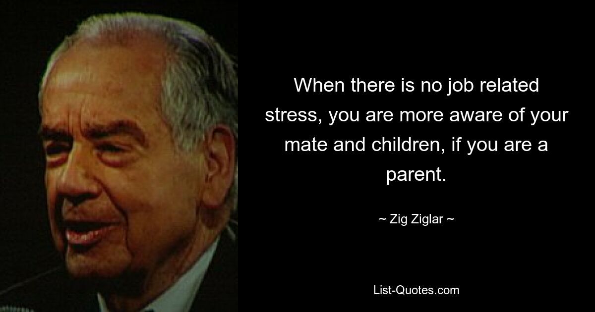 When there is no job related stress, you are more aware of your mate and children, if you are a parent. — © Zig Ziglar