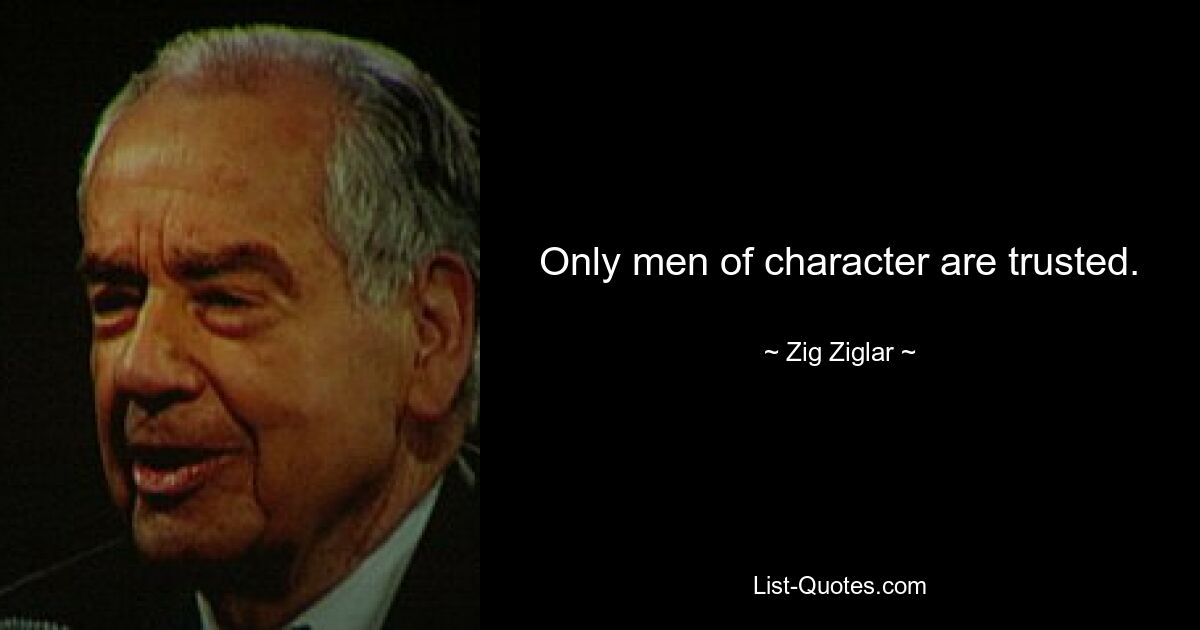 Only men of character are trusted. — © Zig Ziglar