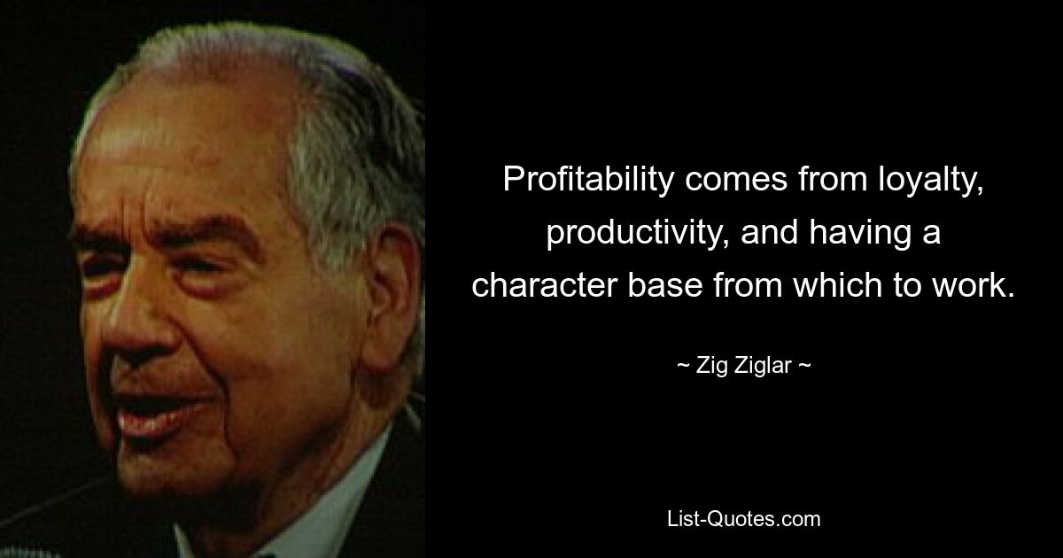 Profitability comes from loyalty, productivity, and having a character base from which to work. — © Zig Ziglar