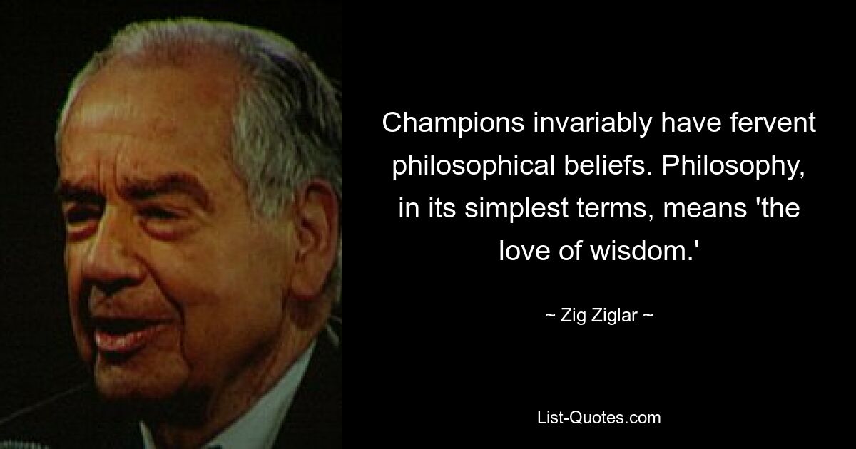 Champions invariably have fervent philosophical beliefs. Philosophy, in its simplest terms, means 'the love of wisdom.' — © Zig Ziglar