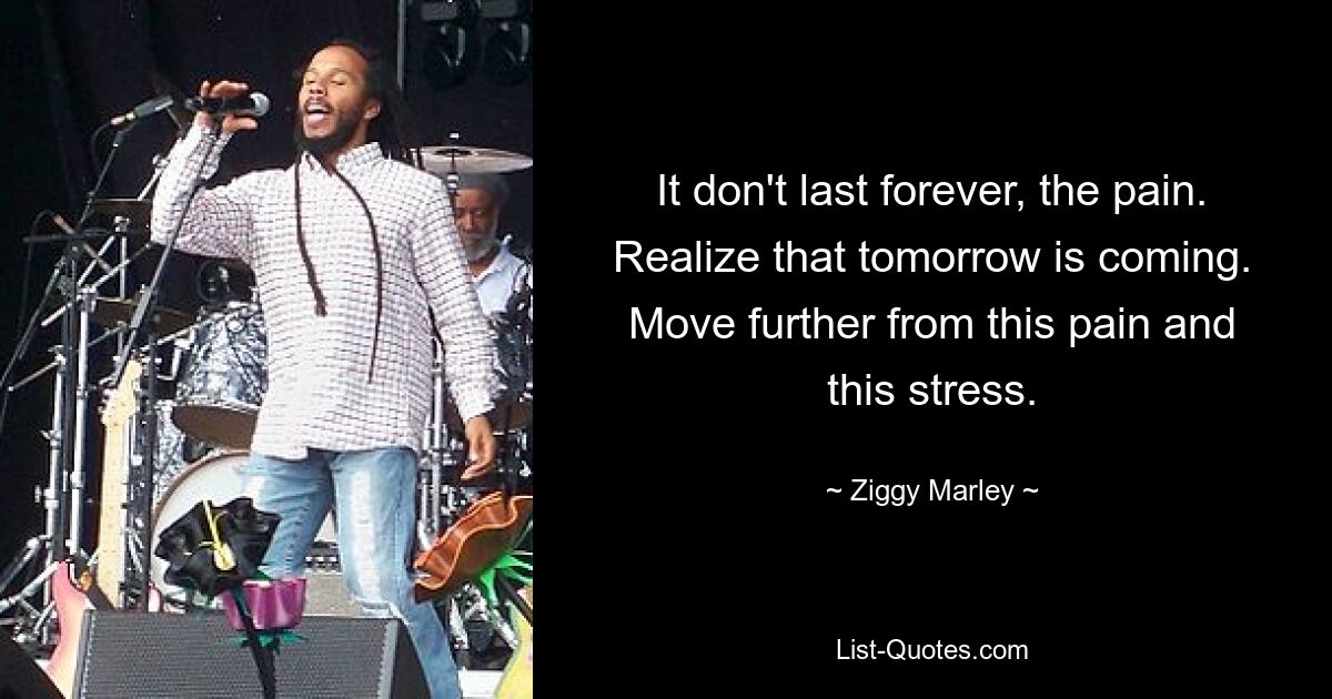 It don't last forever, the pain. Realize that tomorrow is coming. Move further from this pain and this stress. — © Ziggy Marley