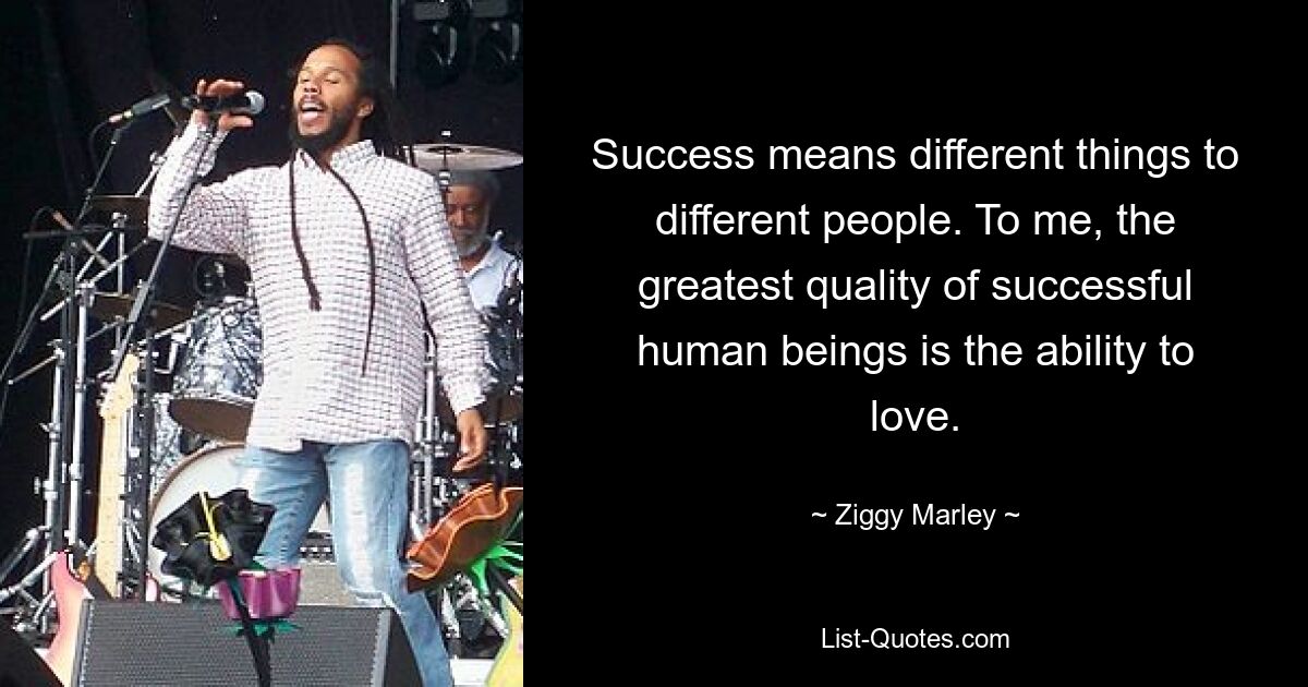 Success means different things to different people. To me, the greatest quality of successful human beings is the ability to love. — © Ziggy Marley