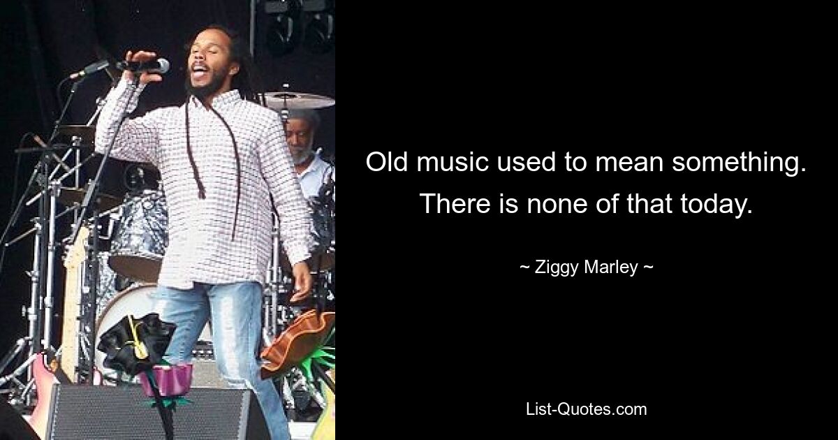 Old music used to mean something. There is none of that today. — © Ziggy Marley