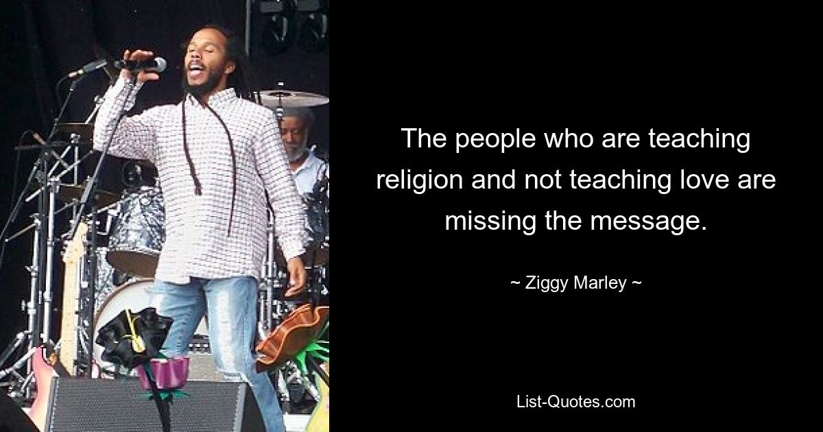 The people who are teaching religion and not teaching love are missing the message. — © Ziggy Marley