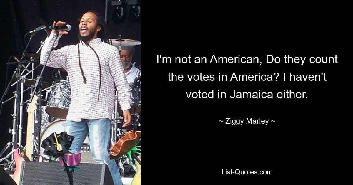 I'm not an American, Do they count the votes in America? I haven't voted in Jamaica either. — © Ziggy Marley