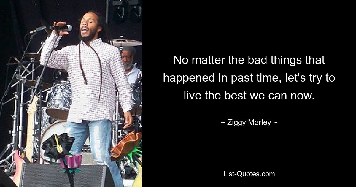 No matter the bad things that happened in past time, let's try to live the best we can now. — © Ziggy Marley