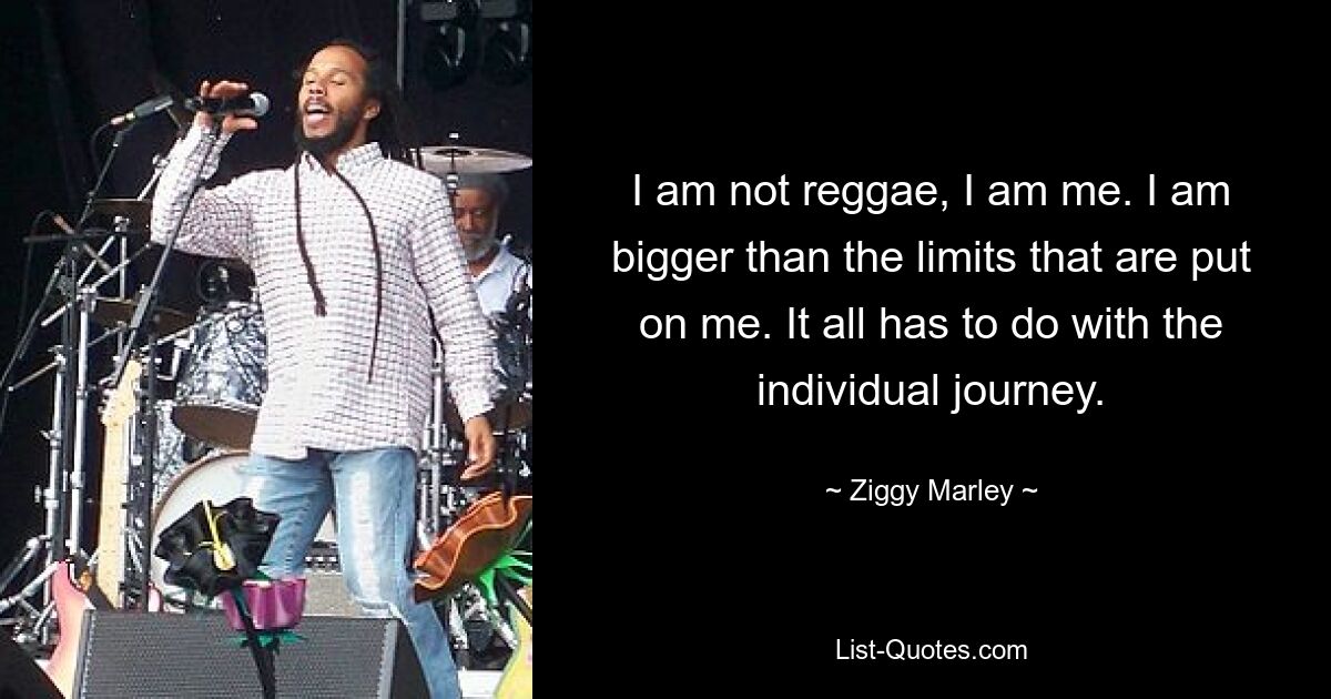 I am not reggae, I am me. I am bigger than the limits that are put on me. It all has to do with the individual journey. — © Ziggy Marley