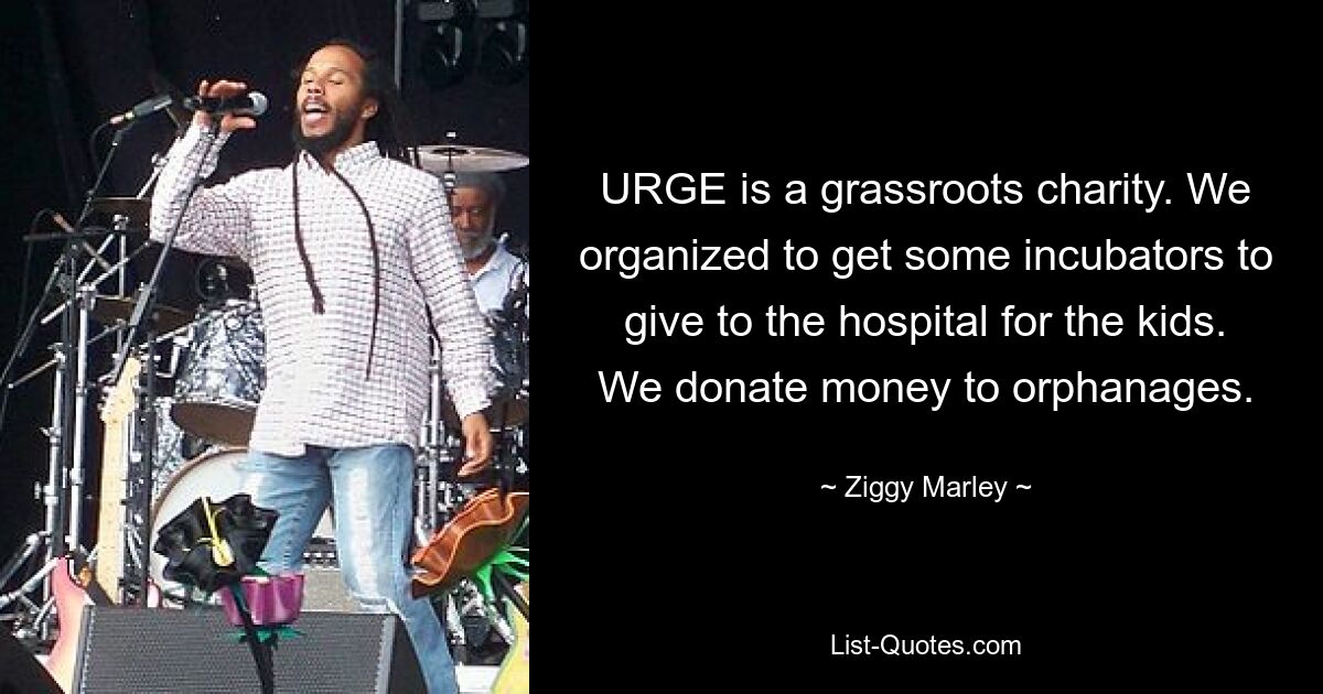 URGE is a grassroots charity. We organized to get some incubators to give to the hospital for the kids. We donate money to orphanages. — © Ziggy Marley