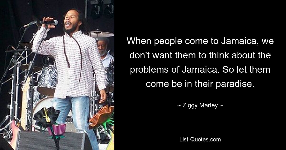 When people come to Jamaica, we don't want them to think about the problems of Jamaica. So let them come be in their paradise. — © Ziggy Marley