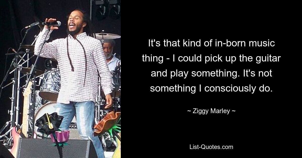 It's that kind of in-born music thing - I could pick up the guitar and play something. It's not something I consciously do. — © Ziggy Marley