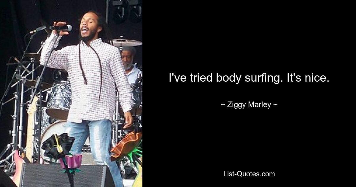 I've tried body surfing. It's nice. — © Ziggy Marley