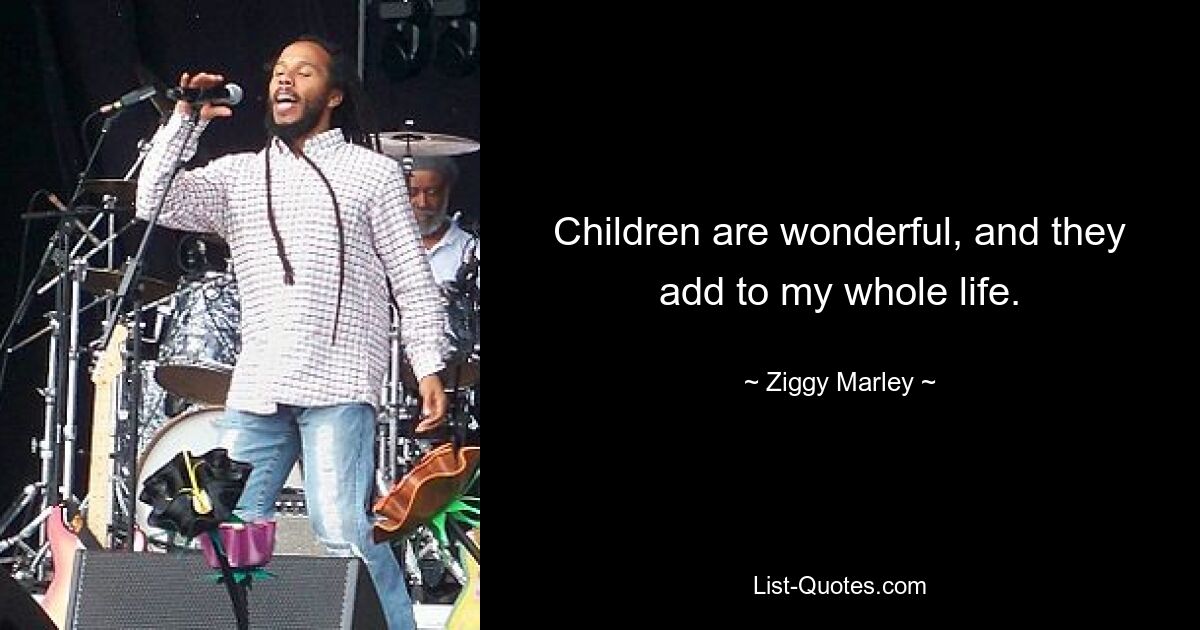 Children are wonderful, and they add to my whole life. — © Ziggy Marley