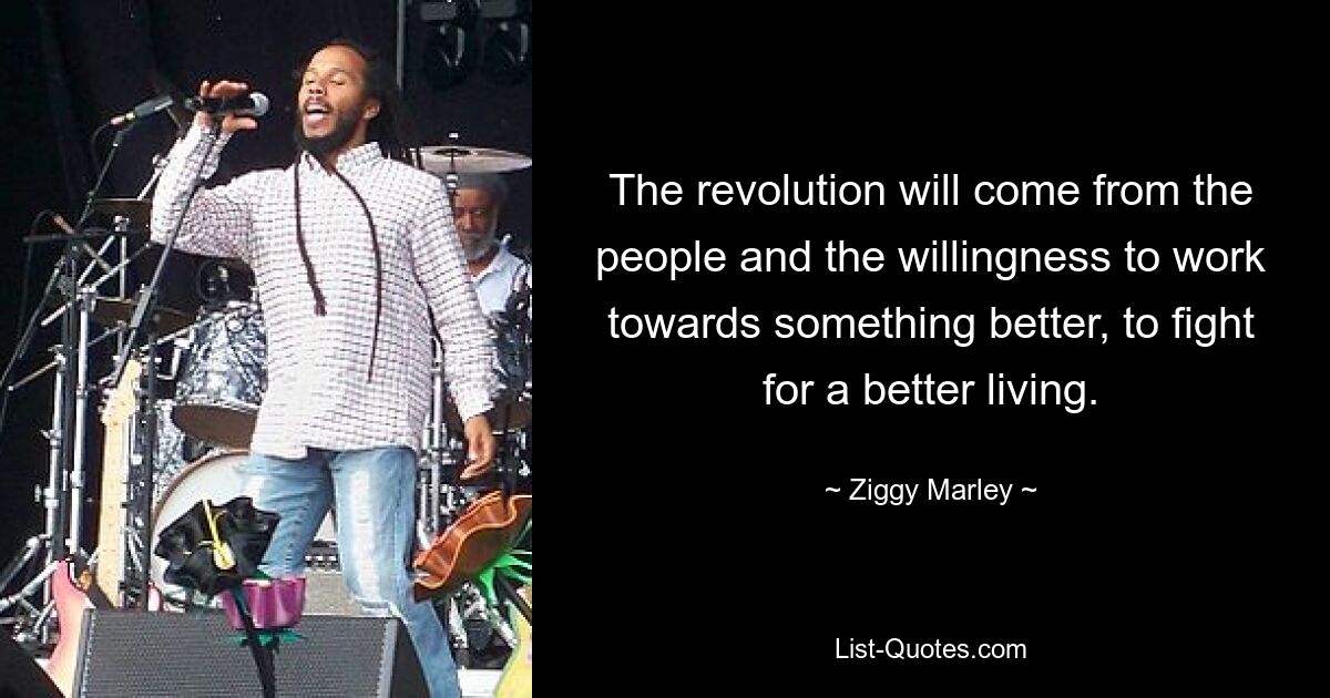 The revolution will come from the people and the willingness to work towards something better, to fight for a better living. — © Ziggy Marley