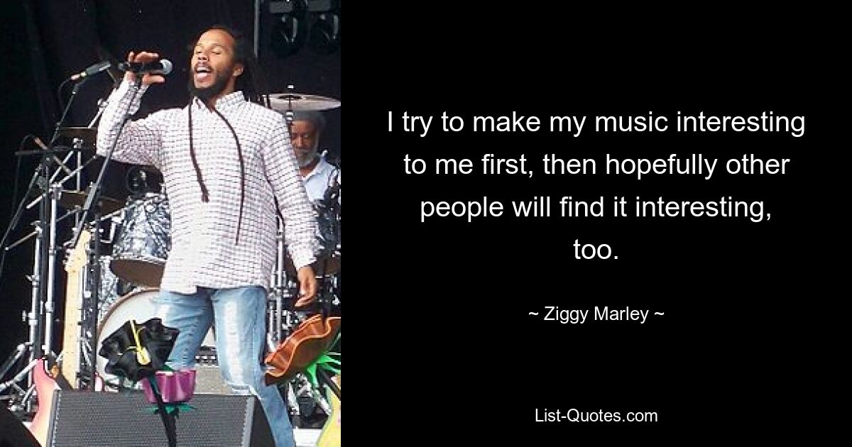 I try to make my music interesting to me first, then hopefully other people will find it interesting, too. — © Ziggy Marley