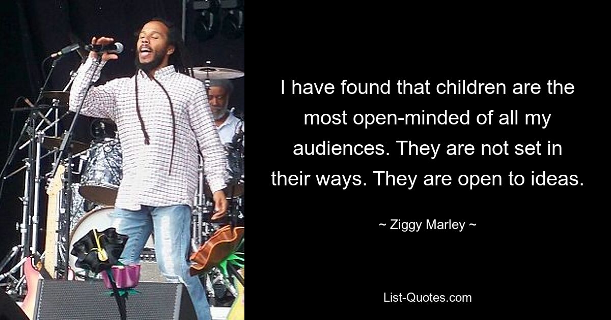 I have found that children are the most open-minded of all my audiences. They are not set in their ways. They are open to ideas. — © Ziggy Marley