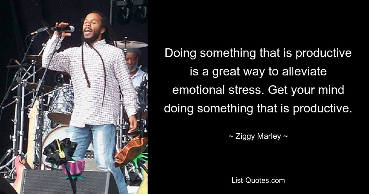 Doing something that is productive is a great way to alleviate emotional stress. Get your mind doing something that is productive. — © Ziggy Marley