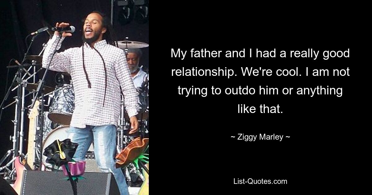 My father and I had a really good relationship. We're cool. I am not trying to outdo him or anything like that. — © Ziggy Marley