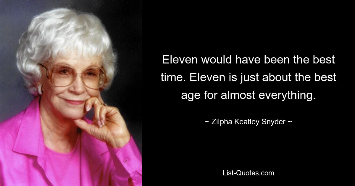 Eleven would have been the best time. Eleven is just about the best age for almost everything. — © Zilpha Keatley Snyder