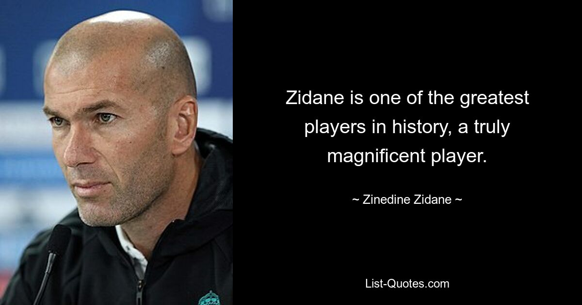 Zidane is one of the greatest players in history, a truly magnificent player. — © Zinedine Zidane