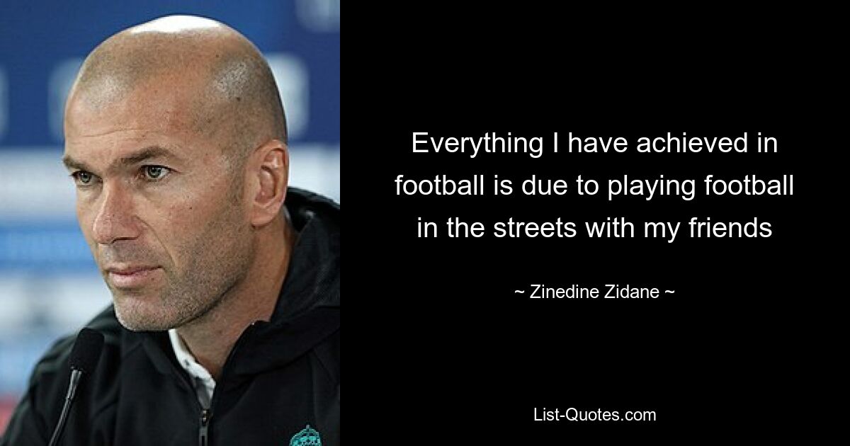 Everything I have achieved in football is due to playing football in the streets with my friends — © Zinedine Zidane