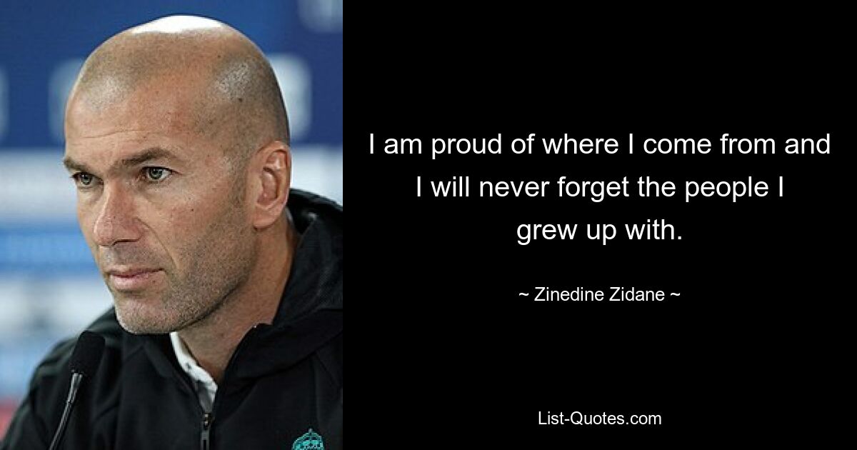 I am proud of where I come from and I will never forget the people I grew up with. — © Zinedine Zidane