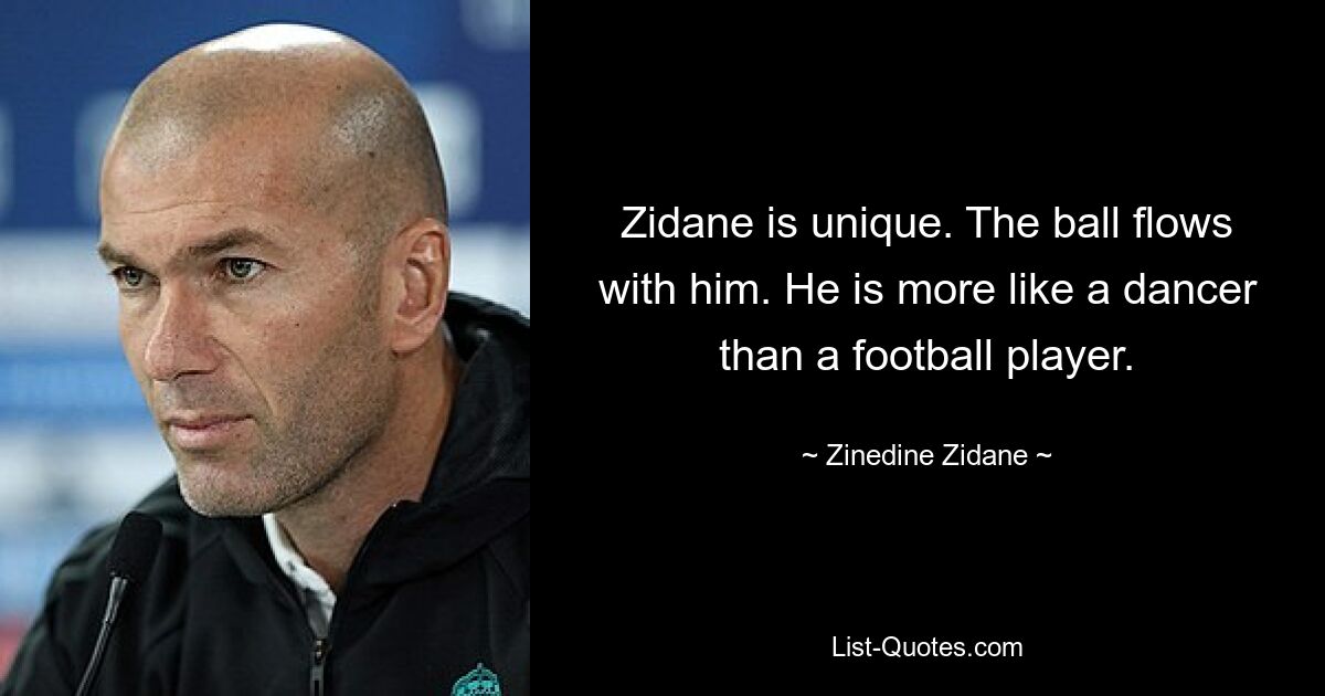 Zidane is unique. The ball flows with him. He is more like a dancer than a football player. — © Zinedine Zidane