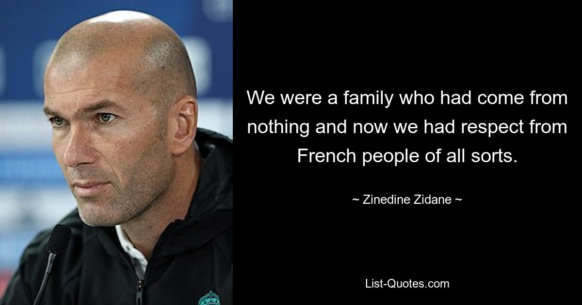 We were a family who had come from nothing and now we had respect from French people of all sorts. — © Zinedine Zidane