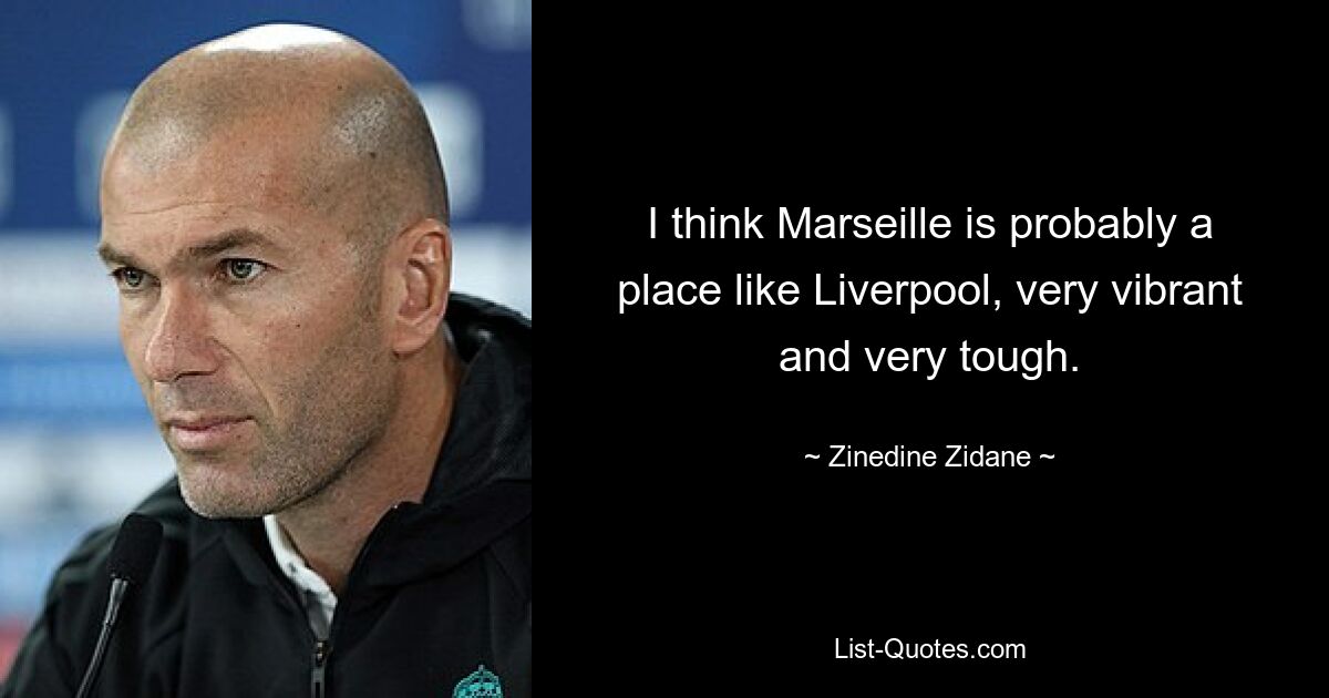 I think Marseille is probably a place like Liverpool, very vibrant and very tough. — © Zinedine Zidane