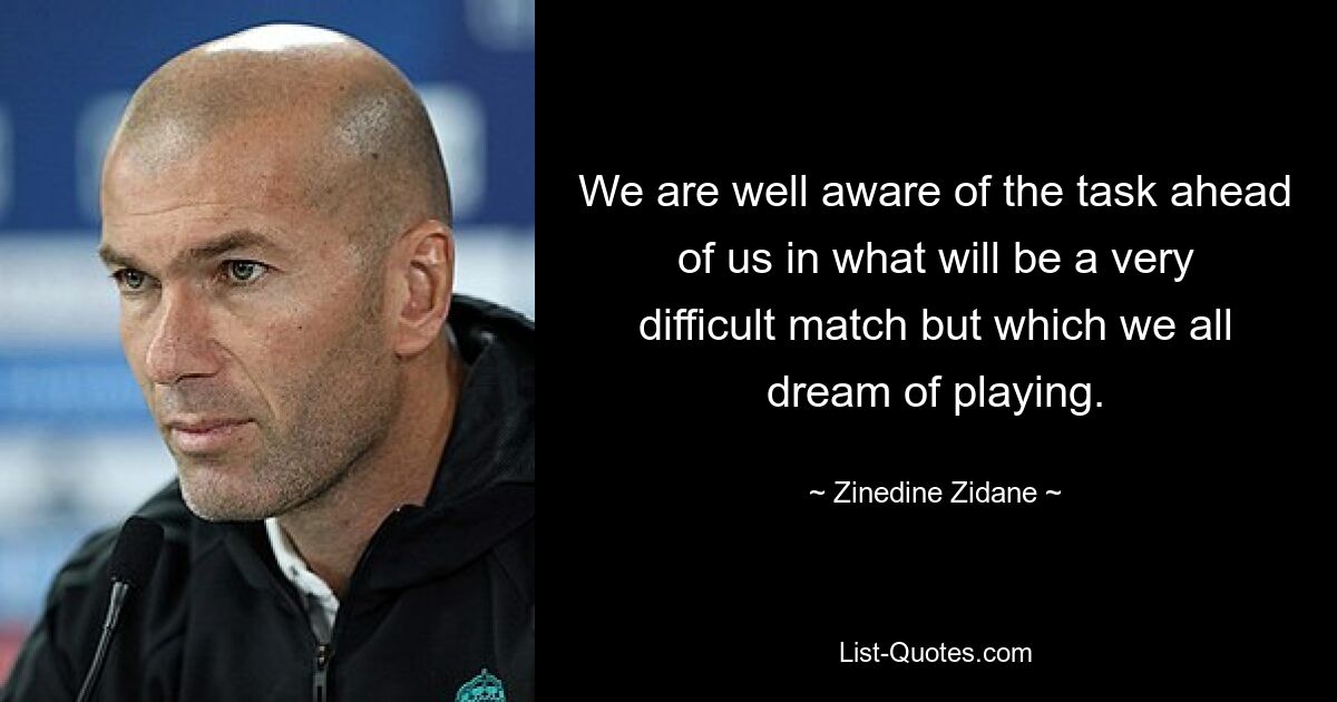 We are well aware of the task ahead of us in what will be a very difficult match but which we all dream of playing. — © Zinedine Zidane