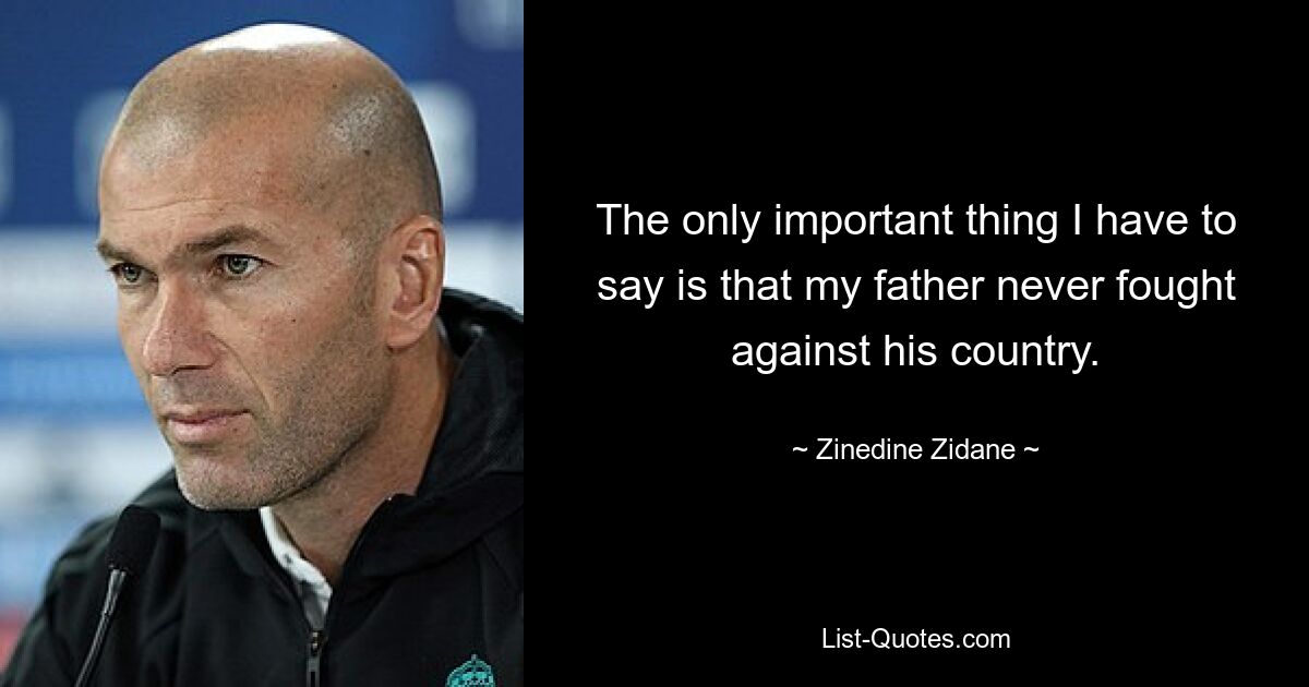 The only important thing I have to say is that my father never fought against his country. — © Zinedine Zidane