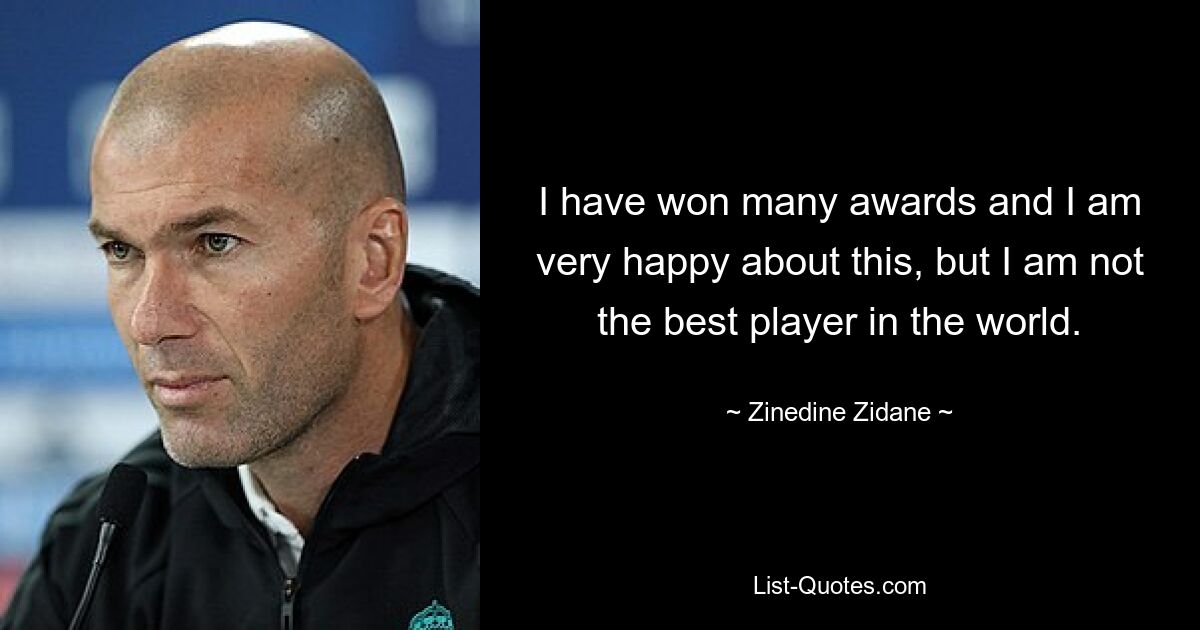 I have won many awards and I am very happy about this, but I am not the best player in the world. — © Zinedine Zidane