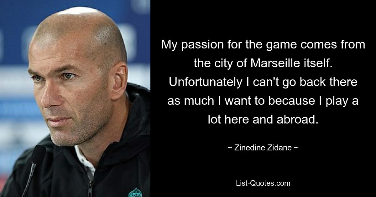 My passion for the game comes from the city of Marseille itself. Unfortunately I can't go back there as much I want to because I play a lot here and abroad. — © Zinedine Zidane