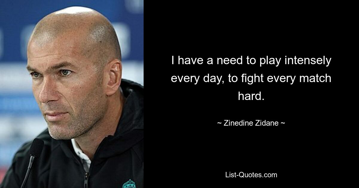 I have a need to play intensely every day, to fight every match hard. — © Zinedine Zidane