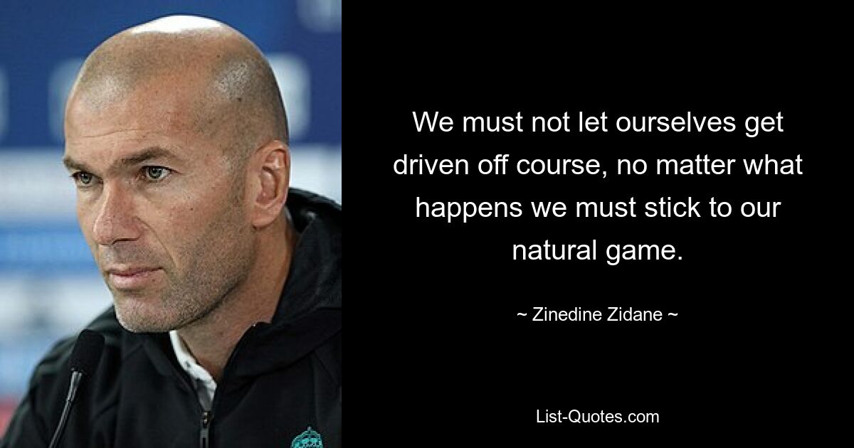 We must not let ourselves get driven off course, no matter what happens we must stick to our natural game. — © Zinedine Zidane