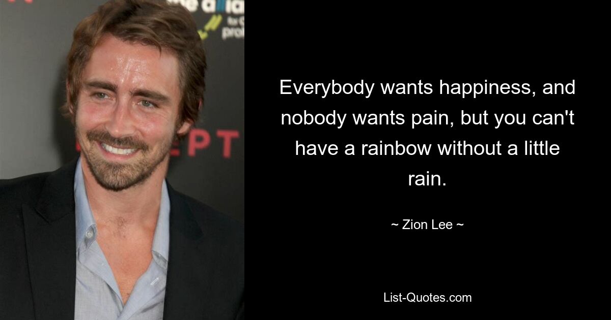 Everybody wants happiness, and nobody wants pain, but you can't have a rainbow without a little rain. — © Zion Lee