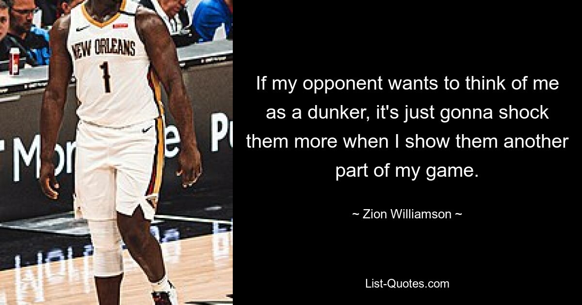 If my opponent wants to think of me as a dunker, it's just gonna shock them more when I show them another part of my game. — © Zion Williamson