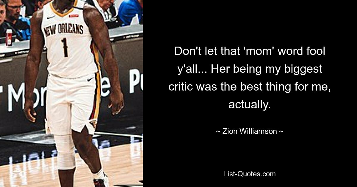 Don't let that 'mom' word fool y'all... Her being my biggest critic was the best thing for me, actually. — © Zion Williamson