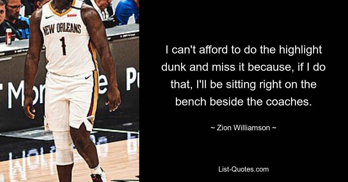 I can't afford to do the highlight dunk and miss it because, if I do that, I'll be sitting right on the bench beside the coaches. — © Zion Williamson